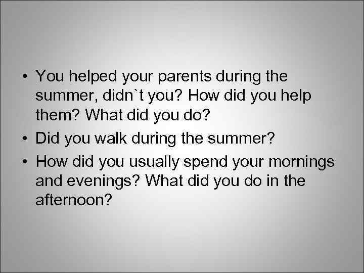  • You helped your parents during the summer, didn`t you? How did you