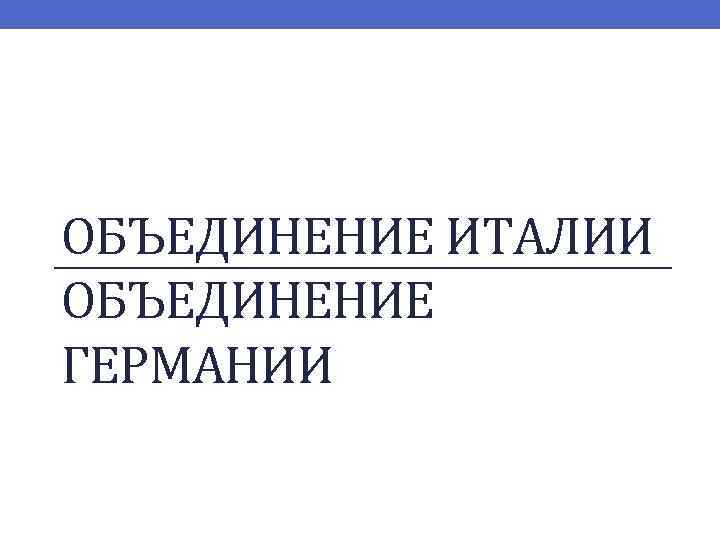 ОБЪЕДИНЕНИЕ ИТАЛИИ ОБЪЕДИНЕНИЕ ГЕРМАНИИ 