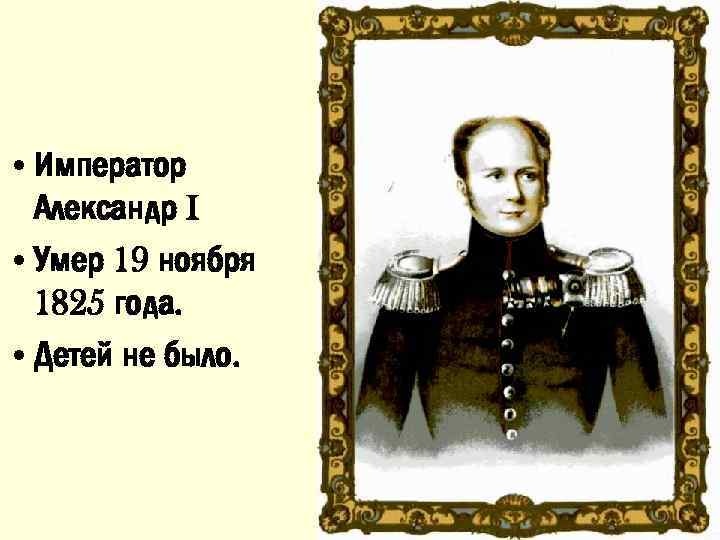  • Император Александр I • Умер 19 ноября 1825 года. • Детей не