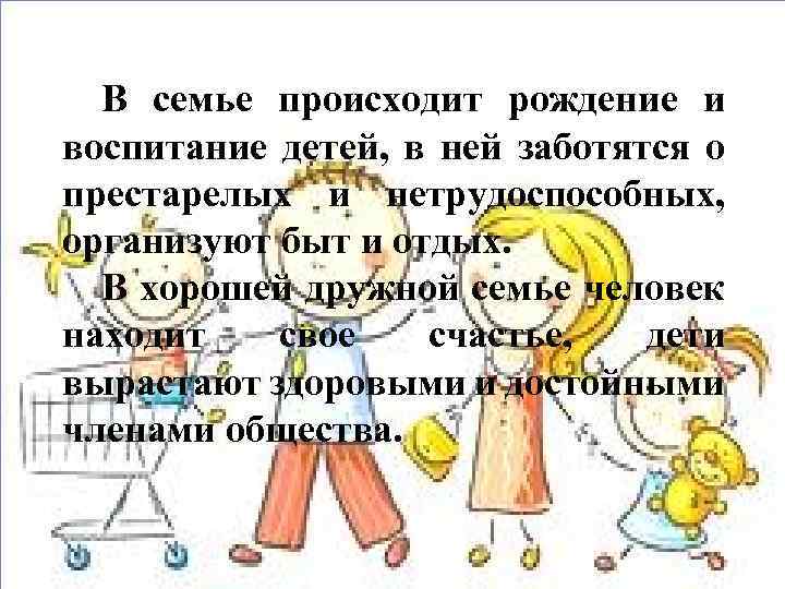 В семье происходит рождение и воспитание детей, в ней заботятся о престарелых и нетрудоспособных,