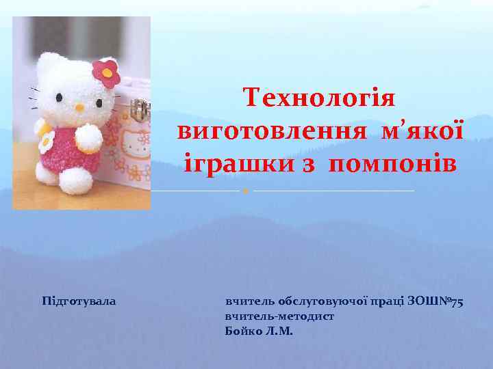 Технологія виготовлення м’якої іграшки з помпонів Підготувала вчитель обслуговуючої праці ЗОШ№ 75 вчитель-методист Бойко