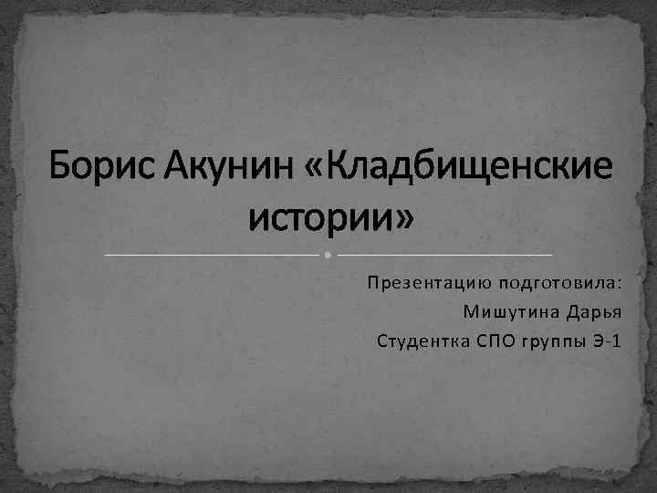 Борис Акунин «Кладбищенские истории» Презентацию подготовила: Мишутина Дарья Студентка СПО группы Э-1 