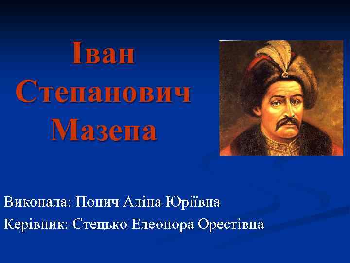 Іван Степанович Мазепа Виконала: Понич Аліна Юріївна Керівник: Стецько Елеонора Орестівна 