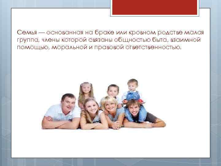 Семья — основанная на браке или кровном родстве малая группа, члены которой связаны общностью