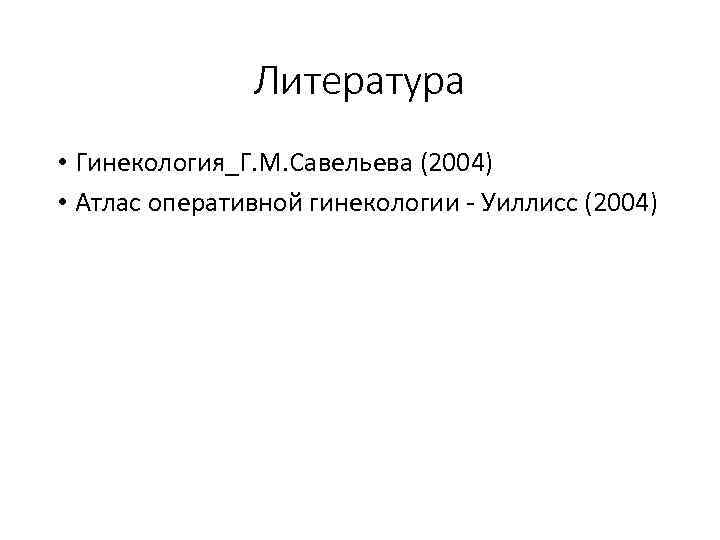 Литература • Гинекология_Г. М. Савельева (2004) • Атлас оперативной гинекологии - Уиллисс (2004) 