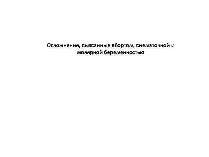 Осложнения, вызванные абортом, внематочной и молярной беременностью 