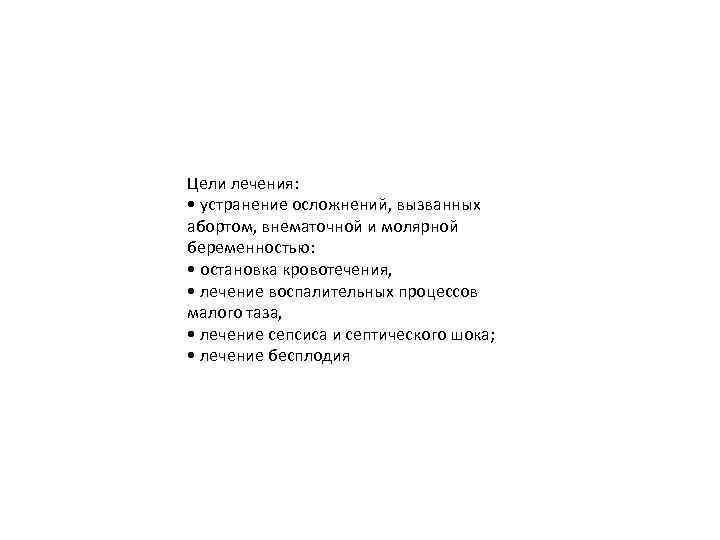 Цели лечения: • устранение осложнений, вызванных абортом, внематочной и молярной беременностью: • остановка кровотечения,