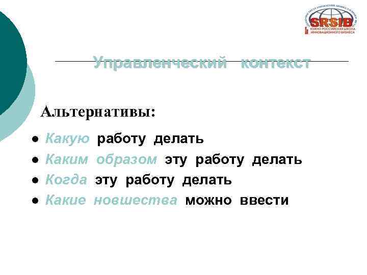 Управленческий контекст Альтернативы: l l Какую работу делать Каким образом эту работу делать Когда