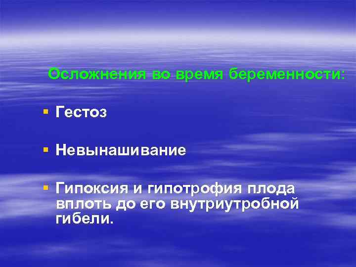 Осложнения во время беременности: § Гестоз § Невынашивание § Гипоксия и гипотрофия плода вплоть