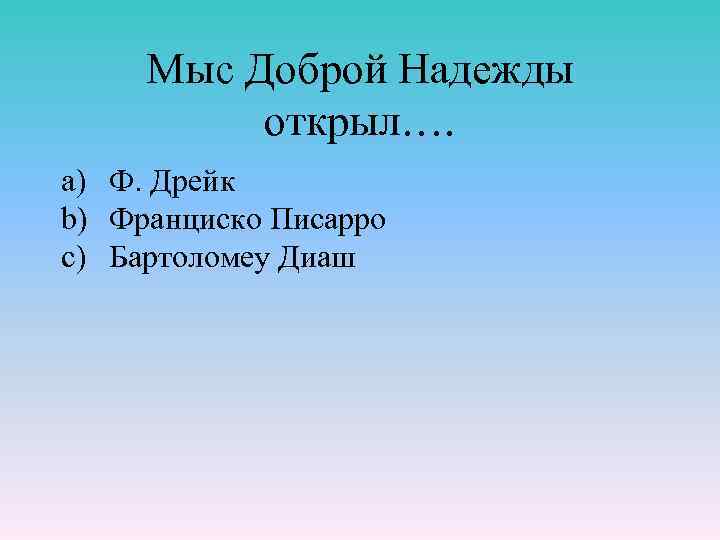 Мыс Доброй Надежды открыл…. a) Ф. Дрейк b) Франциско Писарро c) Бартоломеу Диаш 