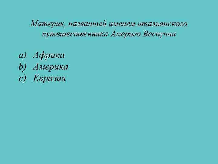 Материк, названный именем итальянского путешественника Америго Веспуччи a) Африка b) Америка c) Евразия 