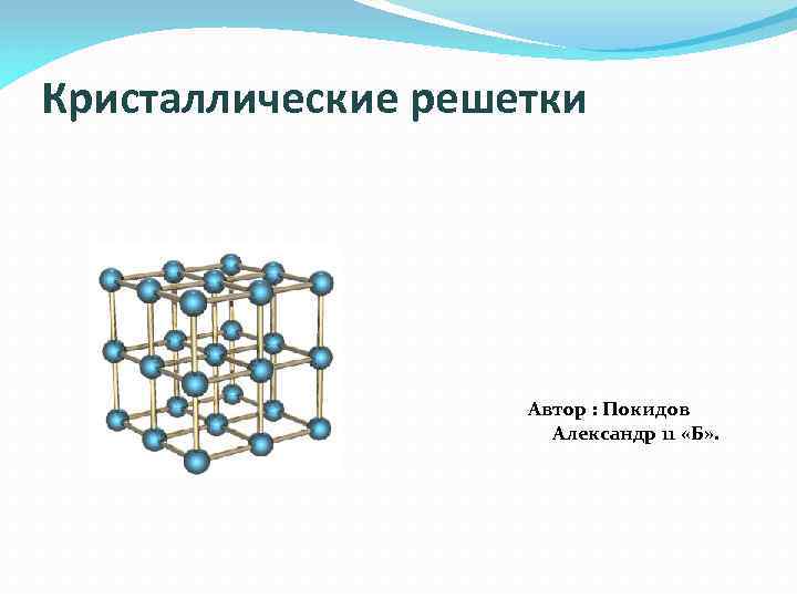 Кристаллические решетки Автор : Покидов Александр 11 «Б» . 