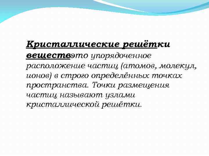 Кристаллические решётки веществ- то упорядоченное э расположение частиц (атомов, молекул, ионов) в строго определённых