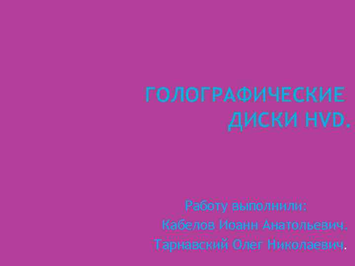 ГОЛОГРАФИЧЕСКИЕ ДИСКИ HVD. Работу выполнили: Кабелов Иоанн Анатольевич. Тарнавский Олег Николаевич. 