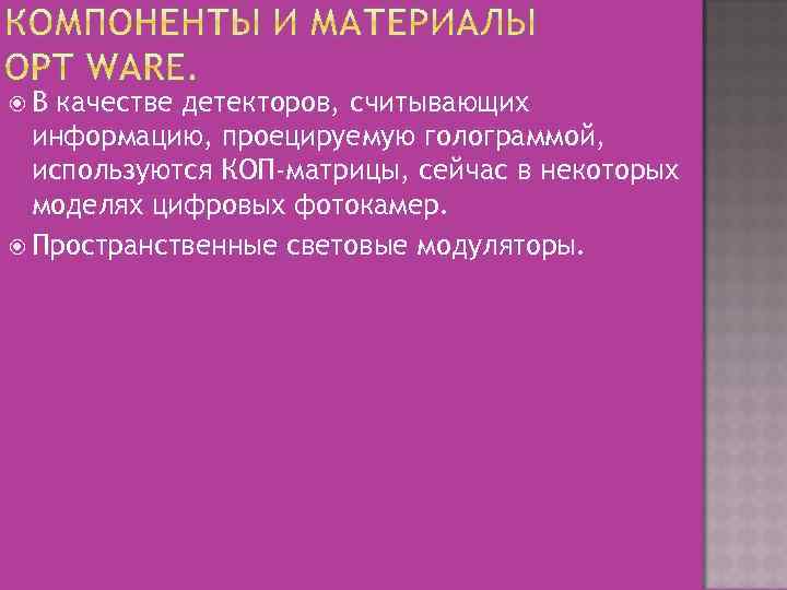  В качестве детекторов, считывающих информацию, проецируемую голограммой, используются КОП-матрицы, сейчас в некоторых моделях
