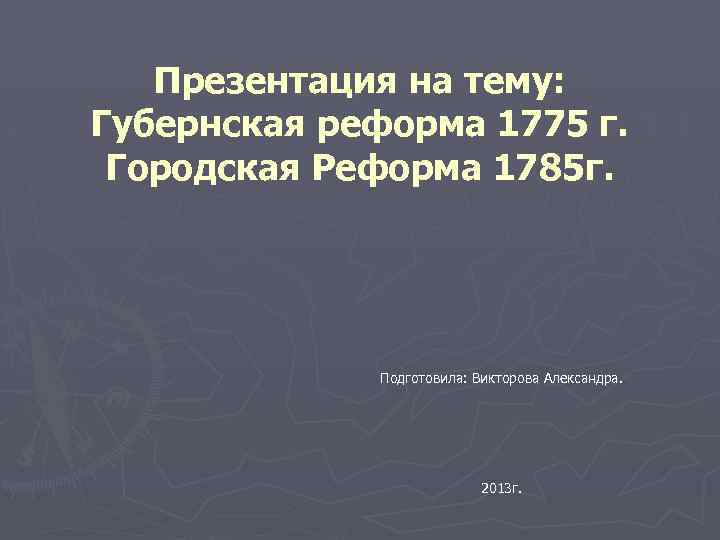 Презентация на тему: Губернская реформа 1775 г. Городская Реформа 1785 г. Подготовила: Викторова Александра.