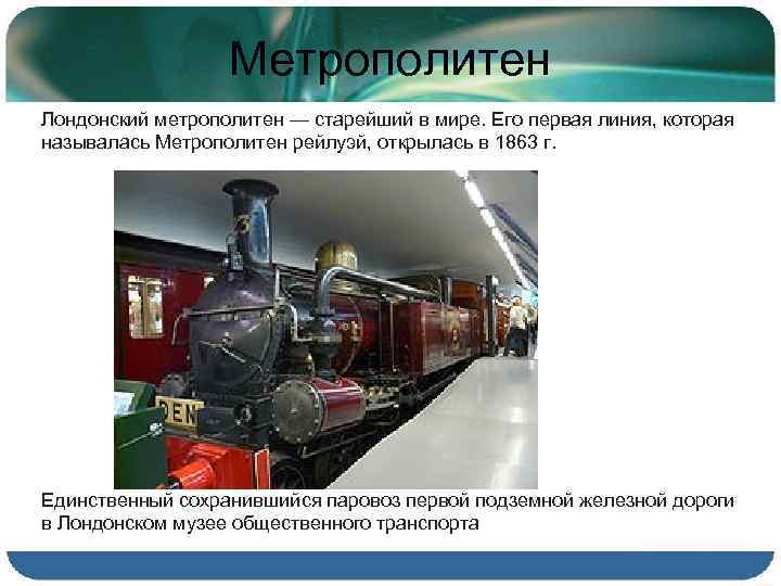 Метрополитен Лондонский метрополитен — старейший в мире. Его первая линия, которая называлась Метрополитен рейлуэй,