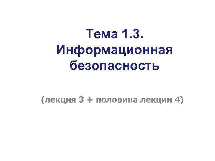 Тема 1. 3. Информационная безопасность (лекция 3 + половина лекции 4) 