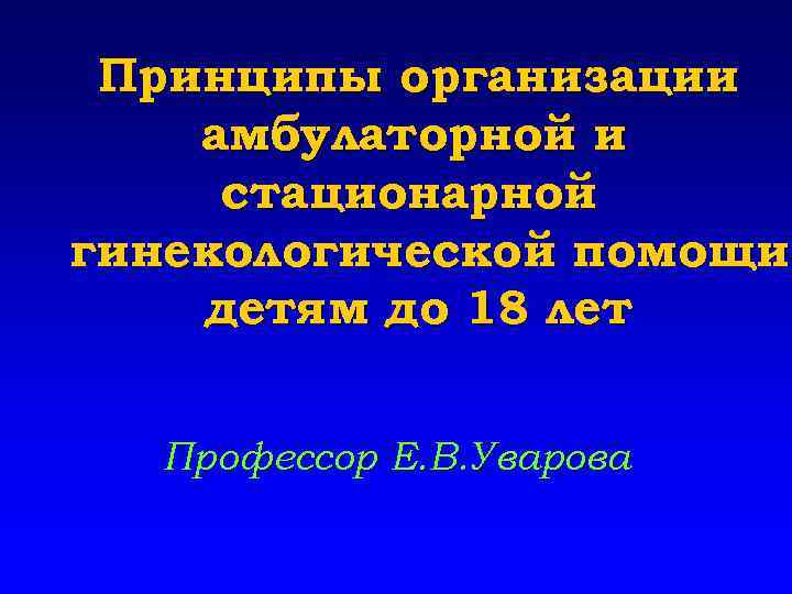 Принципы организации амбулаторной и стационарной гинекологической помощи детям до 18 лет Профессор Е. В.