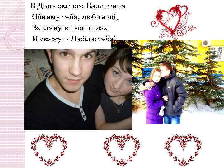 В День святого Валентина Обниму тебя, любимый, Загляну в твои глаза И скажу: -