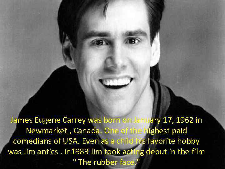 James Eugene Carrey was born on January 17, 1962 in Newmarket , Canada. One