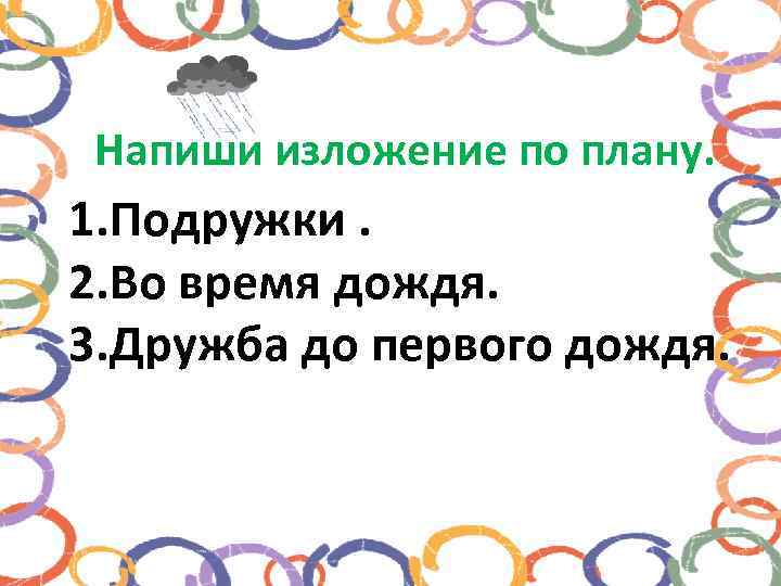 Напиши изложение по плану. 1. Подружки. 2. Во время дождя. 3. Дружба до первого