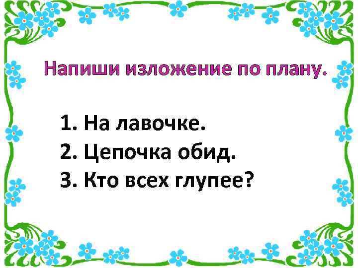 Напиши изложение по плану. 1. На лавочке. 2. Цепочка обид. 3. Кто всех глупее?