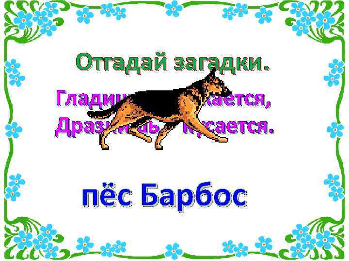 Отгадай загадки. Гладишь – ласкается, Дразнишь - кусается. пёс Барбос 