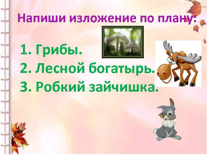 Напиши изложение по плану: 1. Грибы. 2. Лесной богатырь. 3. Робкий зайчишка. 