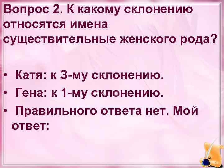 Вопрос 2. К какому склонению относятся имена существительные женского рода? • Катя: к З-му