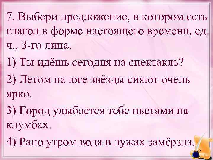 7. Выбери предложение, в котором есть глагол в форме настоящего времени, ед. ч. ,