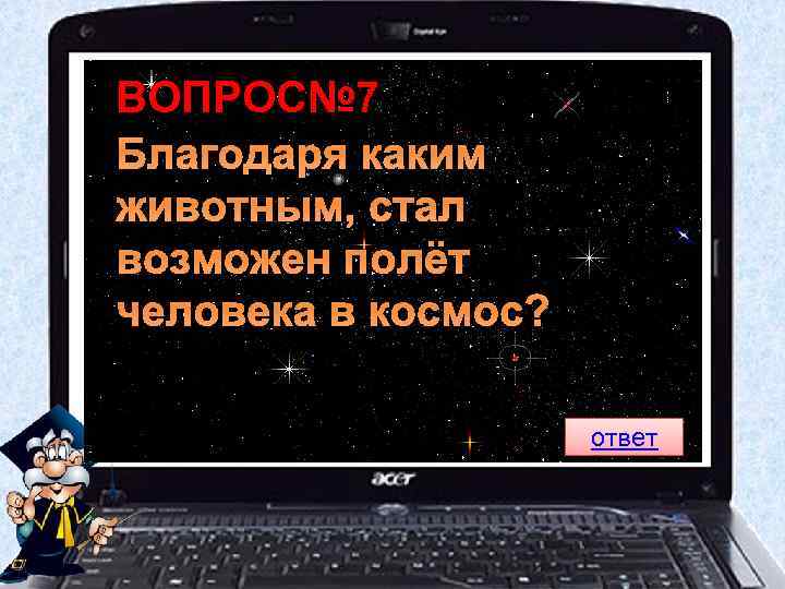 ВОПРОС№ 7 Благодаря каким животным, стал возможен полёт человека в космос? ответ 