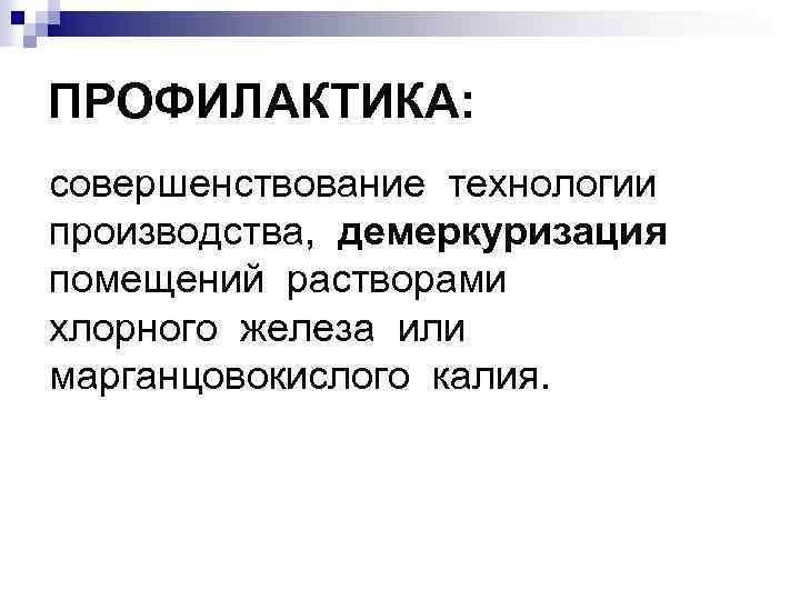 ПРОФИЛАКТИКА: совершенствование технологии производства, демеркуризация помещений растворами хлорного железа или марганцовокислого калия. 