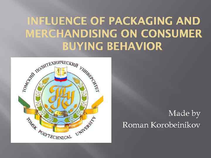 INFLUENCE OF PACKAGING AND MERCHANDISING ON CONSUMER BUYING BEHAVIOR Made by Roman Korobeinikov 