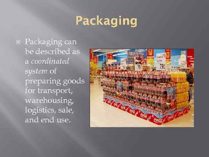 Packaging can be described as a coordinated system of preparing goods for transport, warehousing,