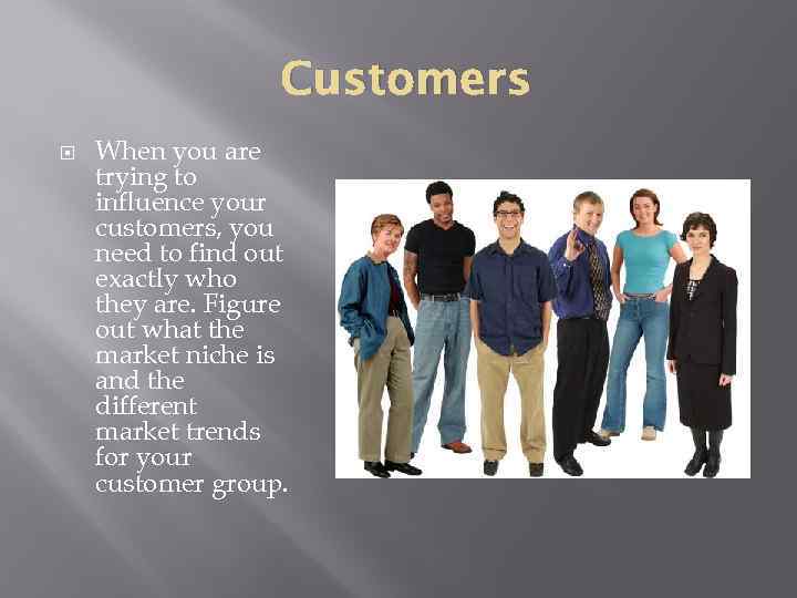 Customers When you are trying to influence your customers, you need to find out