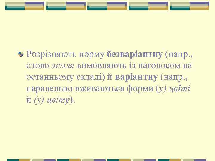Розрізняють норму безваріантну (напр. , слово земля вимовляють із наголосом на останньому складі) й