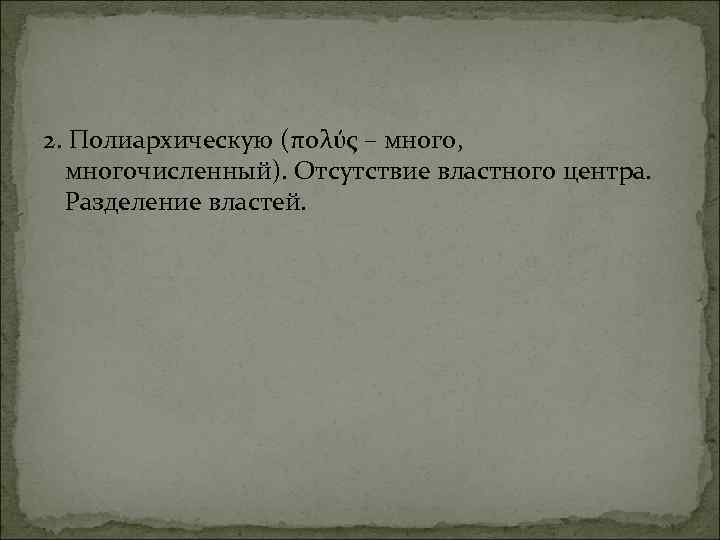 2. Полиархическую (πολύς – много, многочисленный). Отсутствие властного центра. Разделение властей. 