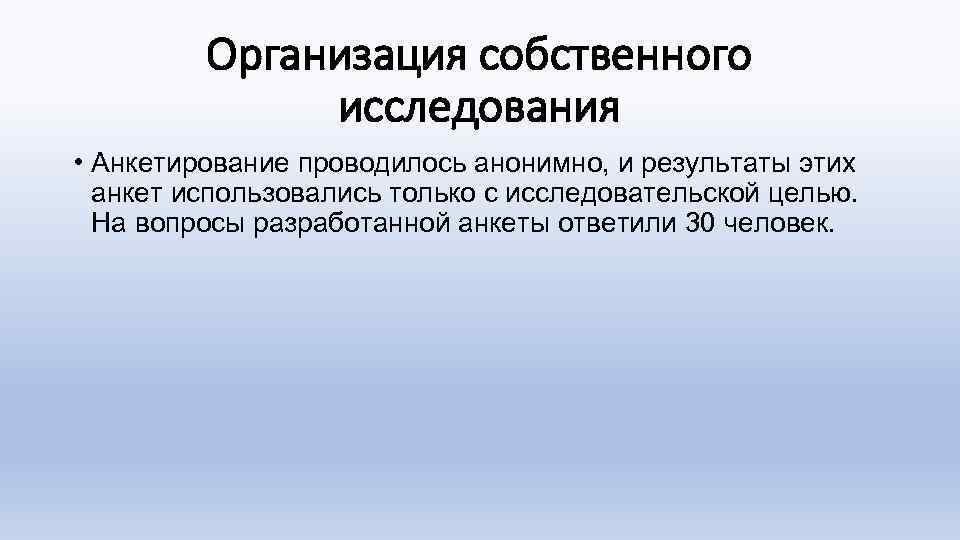 Организация собственного исследования • Анкетирование проводилось анонимно, и результаты этих анкет использовались только с