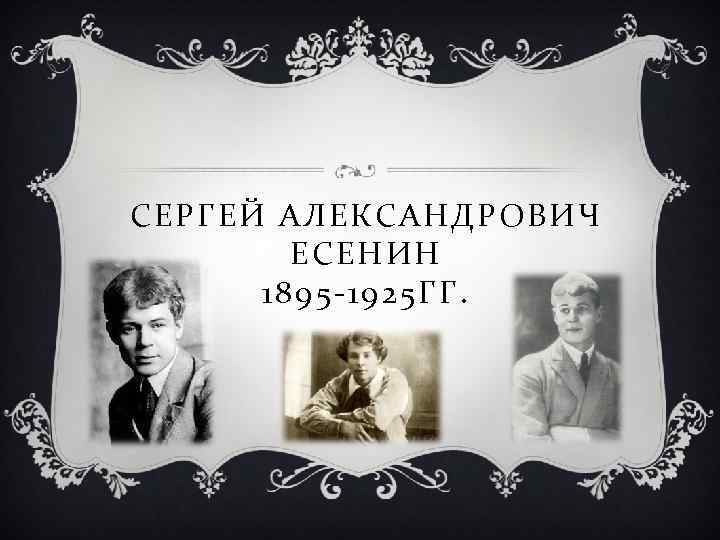 СЕРГЕЙ АЛЕКСАНДРОВИЧ ЕСЕНИН 1895 -1925 ГГ. 