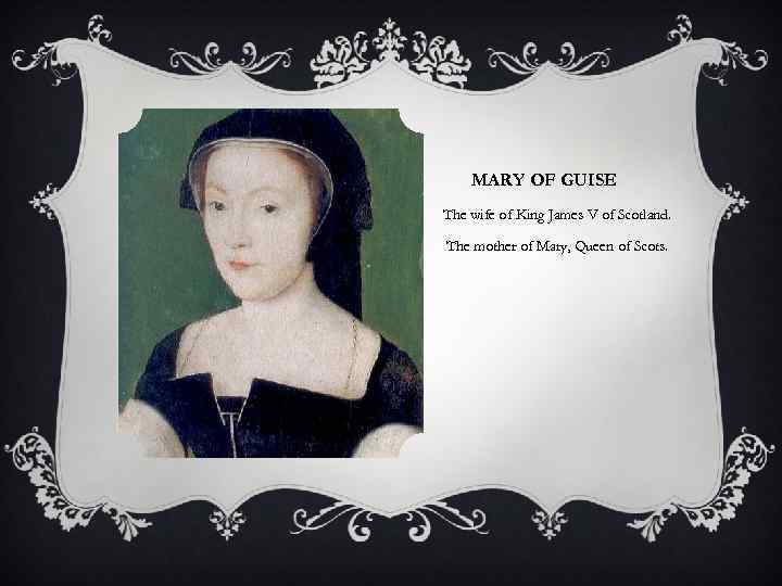 MARY OF GUISE The wife of King James V of Scotland. The mother of