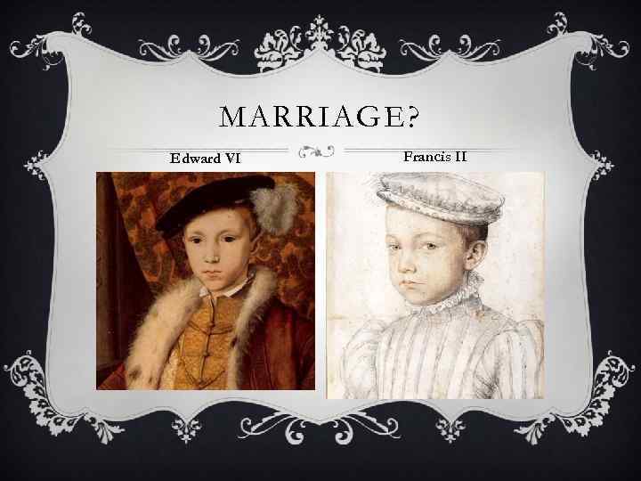 MARRIAGE? Edward VI Francis II 