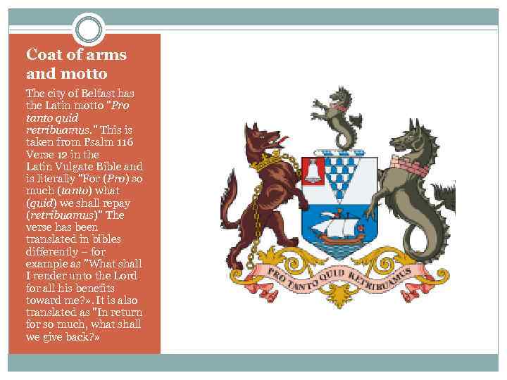 Coat of arms and motto The city of Belfast has the Latin motto "Pro