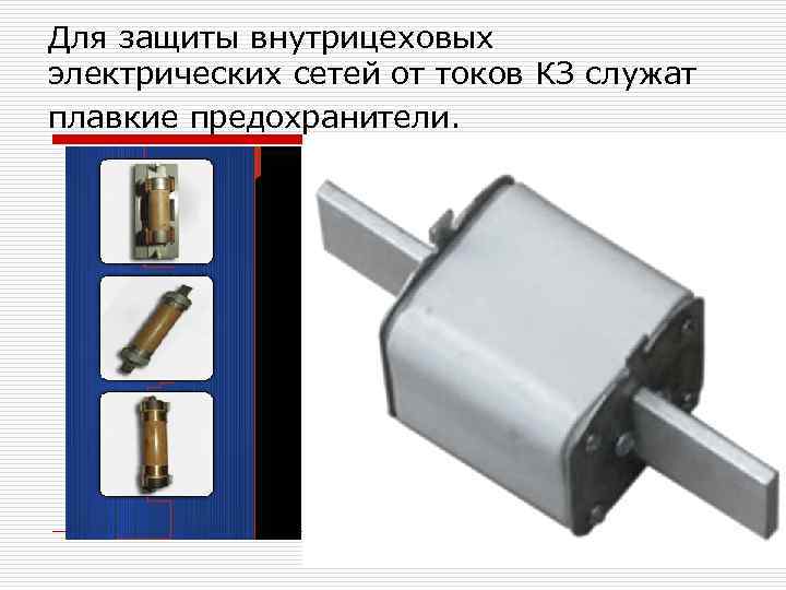 Для защиты внутрицеховых электрических сетей от токов КЗ служат плавкие предохранители. 
