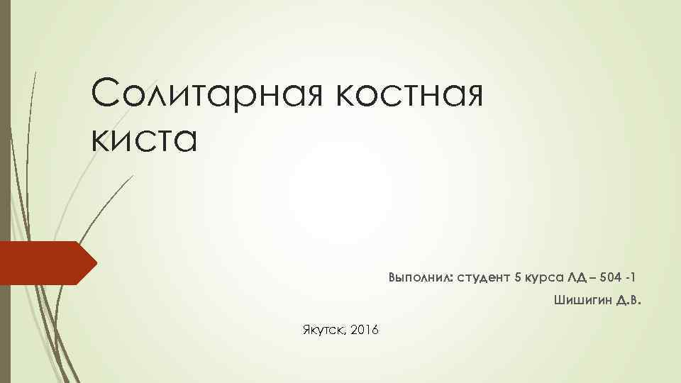 Солитарная костная киста Выполнил: студент 5 курса ЛД – 504 -1 Шишигин Д. В.