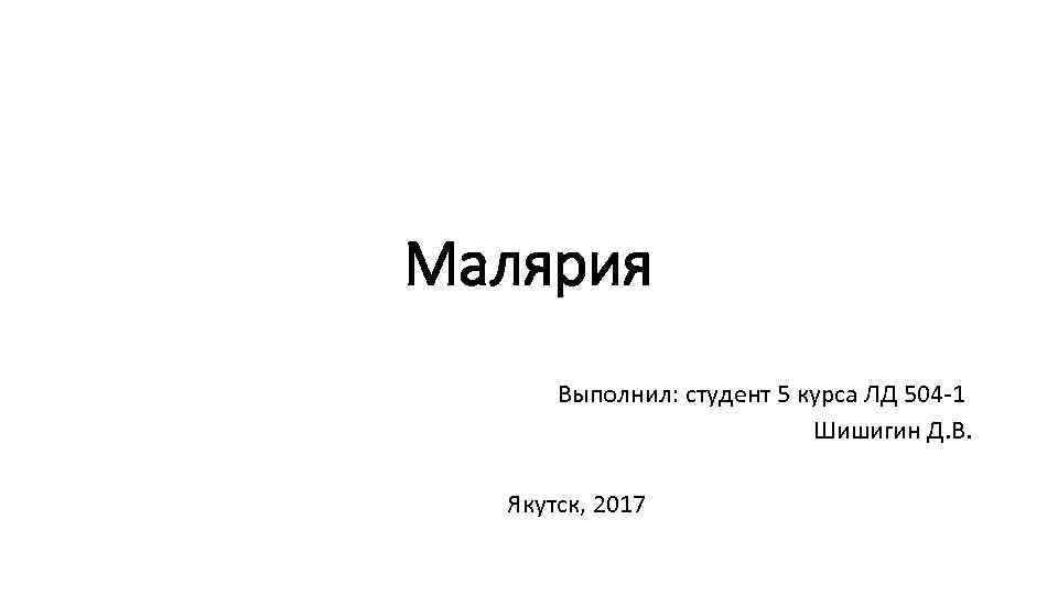 Малярия Выполнил: студент 5 курса ЛД 504 -1 Шишигин Д. В. Якутск, 2017 