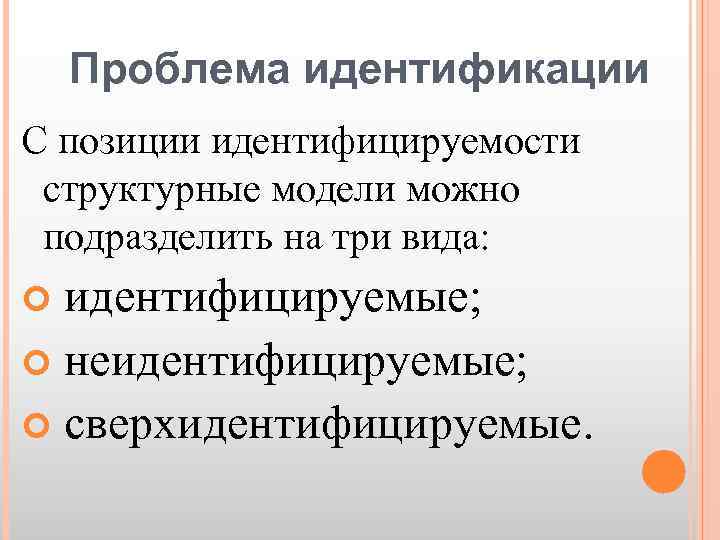 Проблема идентификации С позиции идентифицируемости структурные модели можно подразделить на три вида: идентифицируемые; неидентифицируемые;