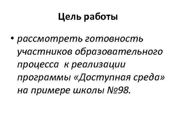 Цель работы • рассмотреть готовность участников образовательного процесса к реализации программы «Доступная среда» на