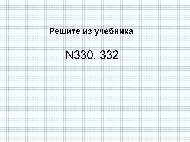 Решите из учебника N 330, 332 