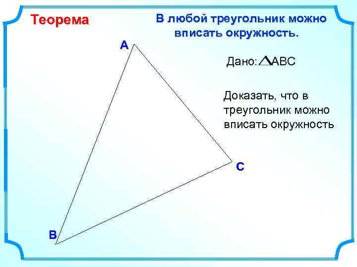 Теорема А В любой треугольник можно вписать окружность. Дано: АВС Доказать, что в треугольник